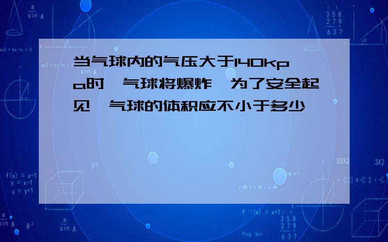 当气球内的气压大于140kpa时,气球将爆炸,为了安全起见,气球的体积应不小于多少