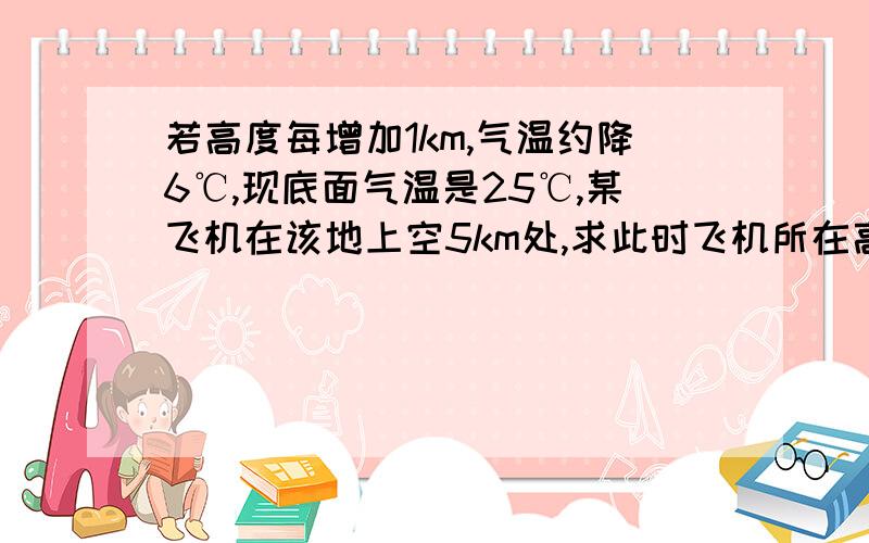 若高度每增加1km,气温约降6℃,现底面气温是25℃,某飞机在该地上空5km处,求此时飞机所在高度的气温.