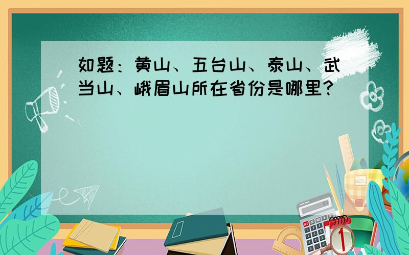 如题：黄山、五台山、泰山、武当山、峨眉山所在省份是哪里?