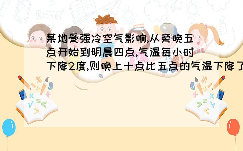 某地受强冷空气影响,从旁晚五点开始到明晨四点,气温每小时下降2度,则晚上十点比五点的气温下降了?度将气温下降为负，预计明晨四点时的气温比今晚五点时的气温下降？用式子表示为—