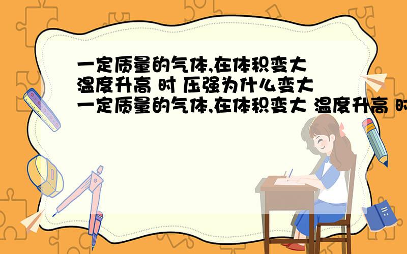 一定质量的气体,在体积变大 温度升高 时 压强为什么变大一定质量的气体,在体积变大 温度升高 时 压强为什么变大 那么为什么在温度升高体积变大时又会出现压强变小的情况呢 别用什么理