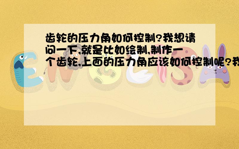 齿轮的压力角如何控制?我想请问一下,就是比如绘制,制作一个齿轮,上面的压力角应该如何控制呢?我只知道基圆跟齿数,模数,压力角有关,谢谢!