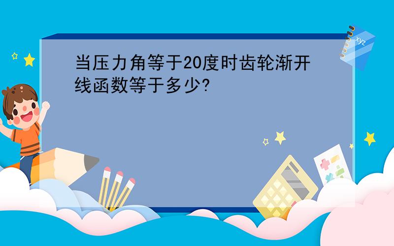 当压力角等于20度时齿轮渐开线函数等于多少?