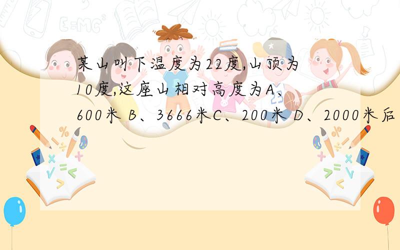 某山叫下温度为22度,山顶为10度,这座山相对高度为A、600米 B、3666米C、200米 D、2000米后补的对不起,看漏了