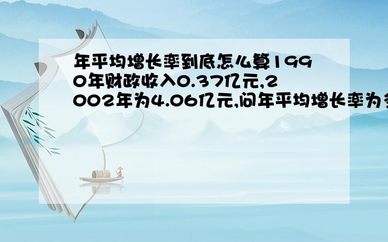 年平均增长率到底怎么算1990年财政收入0.37亿元,2002年为4.06亿元,问年平均增长率为多少?答案是（4.06-0.37）/0.37=9.97,然后在12次根号下9.97  最后减去1可是 同类的题目  有些答案就是 （4.06-0.37）