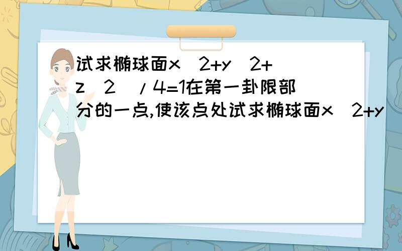 试求椭球面x^2+y^2+（z^2）/4=1在第一卦限部分的一点,使该点处试求椭球面x^2+y^2+（z^2）/4=1在第一卦限部分的一点,使该点处的切平面在三个坐标轴上的截距的平方和最小.（0.5,0.5,根号2）