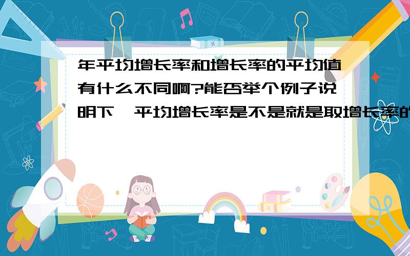 年平均增长率和增长率的平均值有什么不同啊?能否举个例子说明下,平均增长率是不是就是取增长率的平均值?