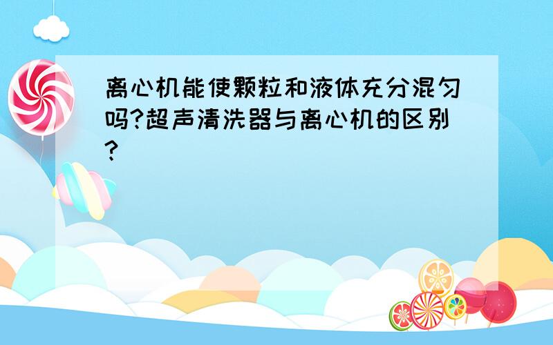 离心机能使颗粒和液体充分混匀吗?超声清洗器与离心机的区别?