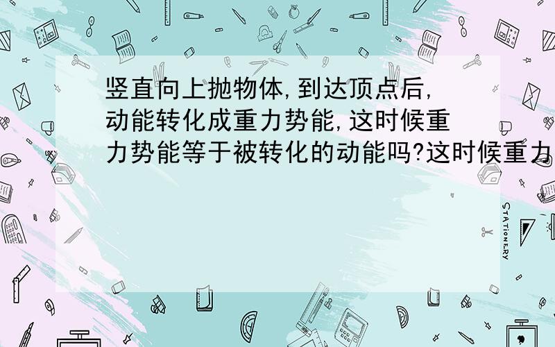 竖直向上抛物体,到达顶点后,动能转化成重力势能,这时候重力势能等于被转化的动能吗?这时候重力势能等于全部被转化的动能吗？