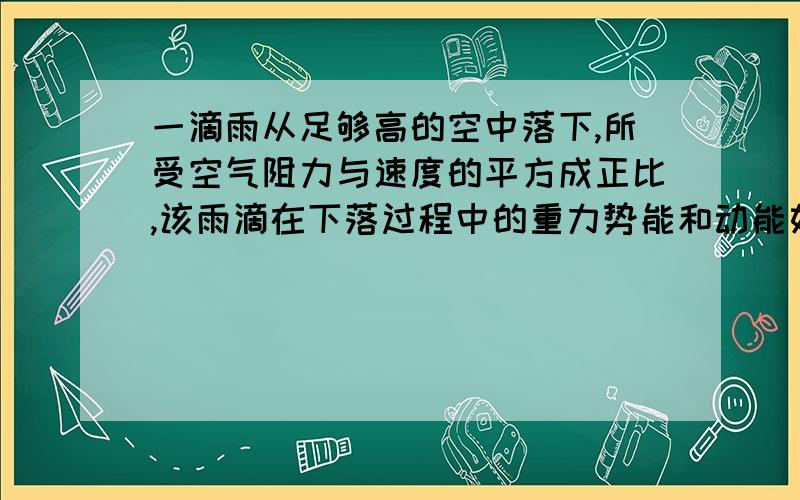 一滴雨从足够高的空中落下,所受空气阻力与速度的平方成正比,该雨滴在下落过程中的重力势能和动能如何变化?