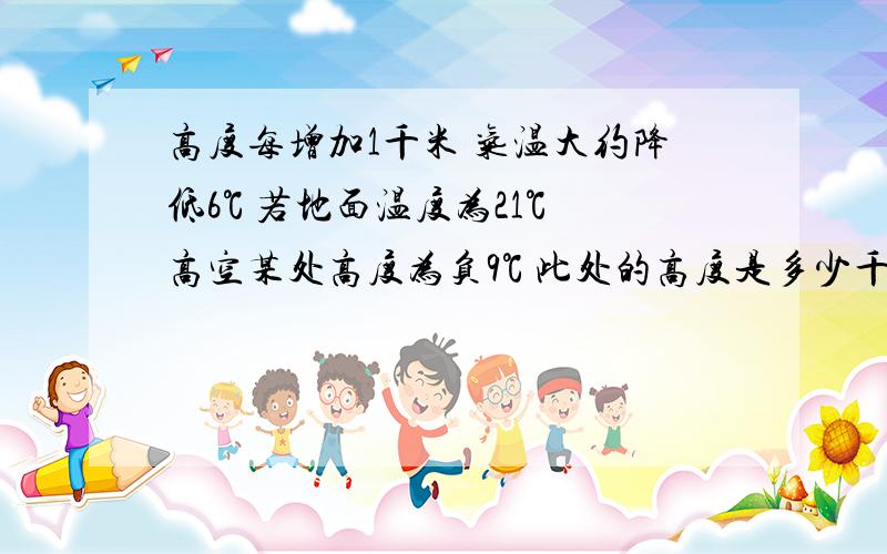 高度每增加1千米 气温大约降低6℃ 若地面温度为21℃ 高空某处高度为负9℃ 此处的高度是多少千米
