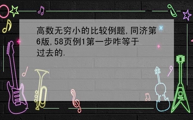 高数无穷小的比较例题,同济第6版,58页例1第一步咋等于过去的.