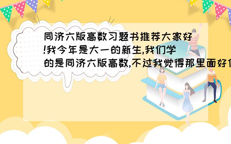 同济六版高数习题书推荐大家好!我今年是大一的新生,我们学的是同济六版高数,不过我觉得那里面好像没什么练习题,很难巩固知识,请大家推荐一本好的习题书,答案要详细的!谢谢