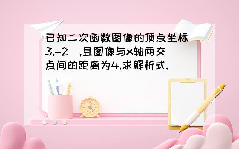 已知二次函数图像的顶点坐标（3,-2）,且图像与x轴两交点间的距离为4,求解析式.