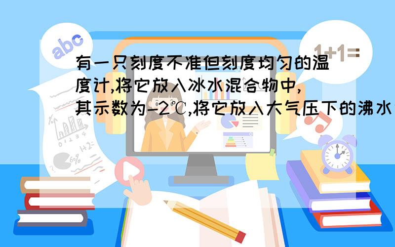 有一只刻度不准但刻度均匀的温度计,将它放入冰水混合物中,其示数为-2℃,将它放入大气压下的沸水中,其示数为102℃.将它放入某液体中,其示数为80℃.则该液体的实际温度是多少?