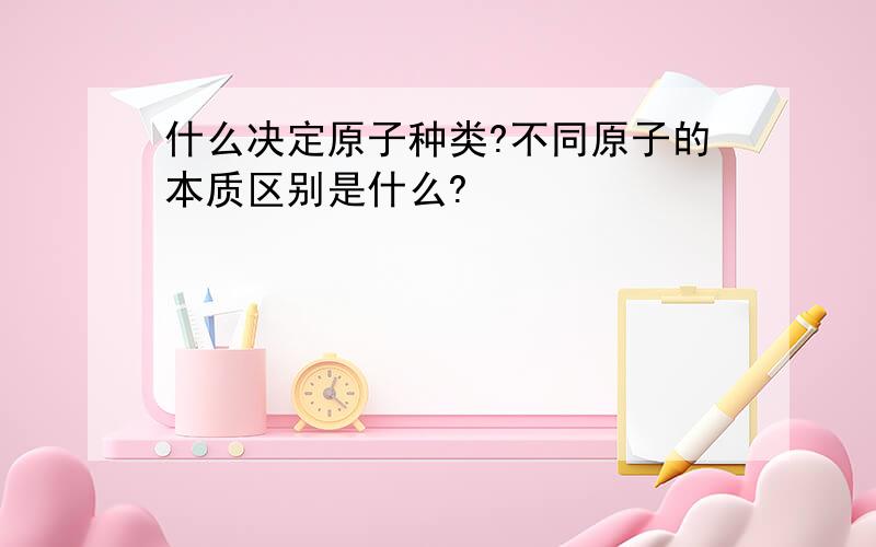 什么决定原子种类?不同原子的本质区别是什么?