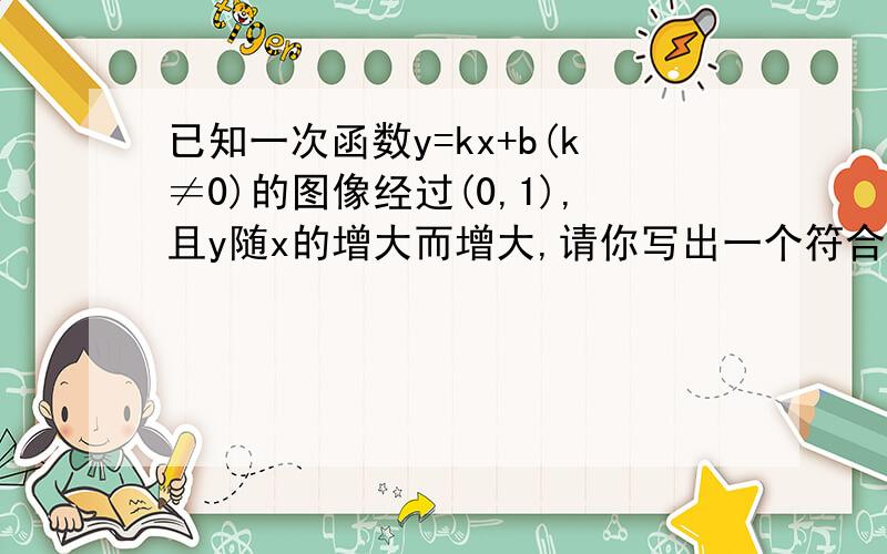 已知一次函数y=kx+b(k≠0)的图像经过(0,1),且y随x的增大而增大,请你写出一个符合上述条件的函数关系式