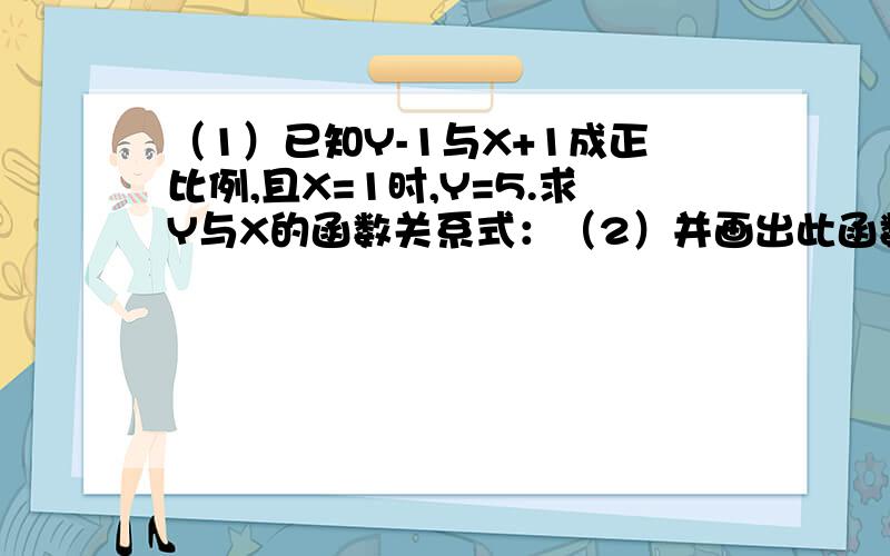 （1）已知Y-1与X+1成正比例,且X=1时,Y=5.求Y与X的函数关系式：（2）并画出此函数图象.（3）根据函数的图象回答下列问题：当X为何值时,Y大于0?Y小于0?Y=0?