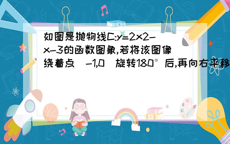 如图是抛物线C:y=2x2-x-3的函数图象,若将该图像绕着点(-1,0)旋转180°后,再向右平移一个单位得到抛物线C'则C‘的解析式为