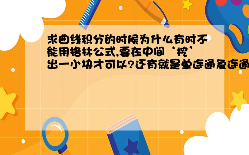 求曲线积分的时候为什么有时不能用格林公式,要在中间‘挖’出一小块才可以?还有就是单连通复连通是?