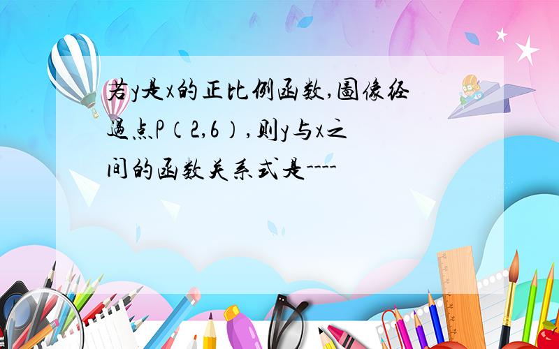 若y是x的正比例函数,图像经过点P（2,6）,则y与x之间的函数关系式是----