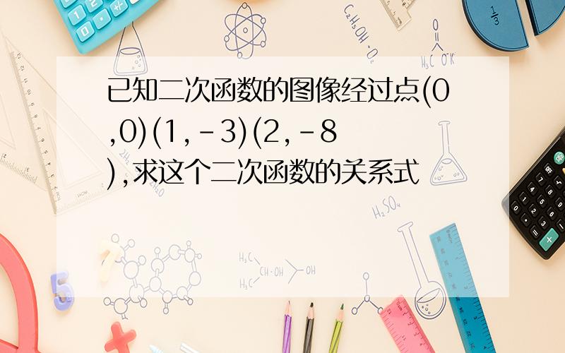 已知二次函数的图像经过点(0,0)(1,-3)(2,-8),求这个二次函数的关系式