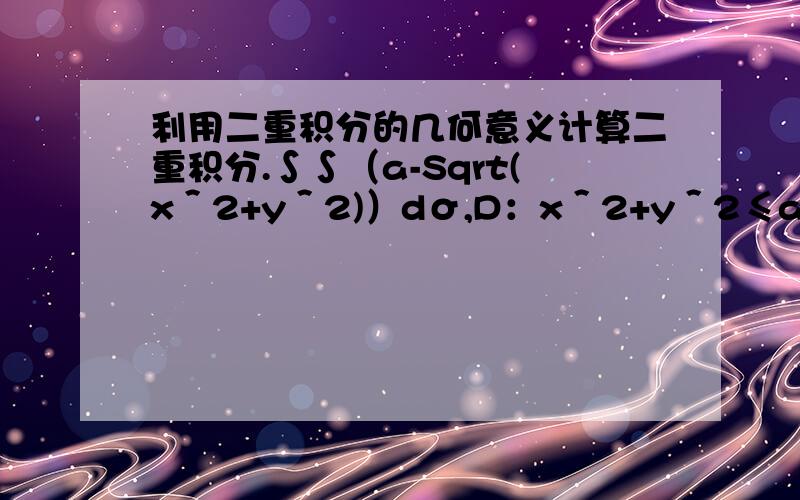 利用二重积分的几何意义计算二重积分.∫∫（a-Sqrt(x＾2+y＾2)）dσ,D：x＾2+y＾2≤a＾2,a>0