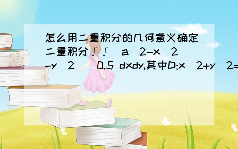 怎么用二重积分的几何意义确定二重积分∫∫(a^2-x^2-y^2)^0.5 dxdy,其中D:x^2+y^2=0,y>=0..二重积分的几何意义是什么呢?