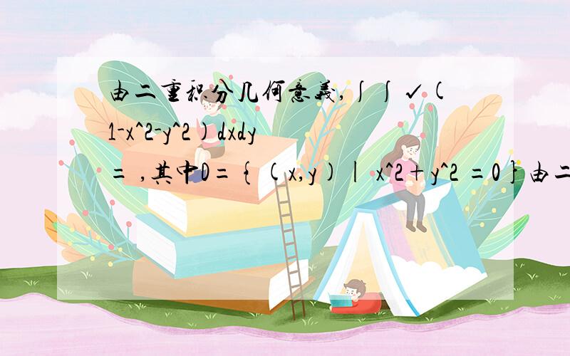 由二重积分几何意义,∫∫√(1-x^2-y^2)dxdy= ,其中D={(x,y)| x^2+y^2 =0}由二重积分几何意义,∫∫√(1-x^2-y^2)dxdy= ________,其中D={(x,y)| x^2+y^2 <=1,x,y>=0}比较大小 ∫∫In(x^2+y^2)dxdy___∫∫[In(x^2+y^2)]^3dxdy.D