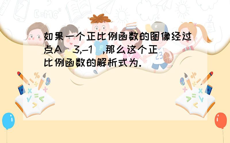 如果一个正比例函数的图像经过点A(3,-1),那么这个正比例函数的解析式为.