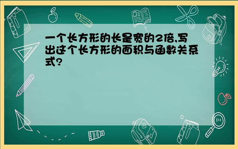 一个长方形的长是宽的2倍,写出这个长方形的面积与函数关系式?