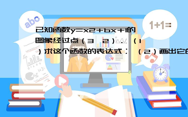 已知函数y=x2＋bx＋1的图象经过点（3,2）． （1）求这个函数的表达式； （2）画出它的图象,并指出图象的（3）当x＞0时，求使y≥2的x的取值范围．