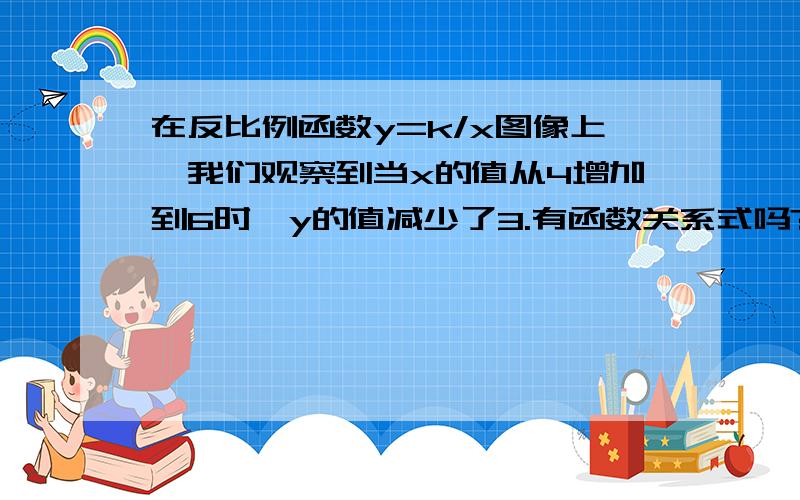 在反比例函数y=k/x图像上,我们观察到当x的值从4增加到6时,y的值减少了3.有函数关系式吗?我要具体的.请说明原因