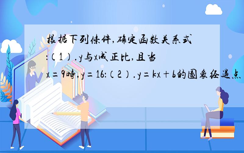 根据下列条件,确定函数关系式：（1）.y与x成正比,且当x=9时,y=16：（2）.y=kx+b的图象经过点（3,2)和点（-2,1）.（3）.求（2）中一次函数与坐标轴所围成的面积.