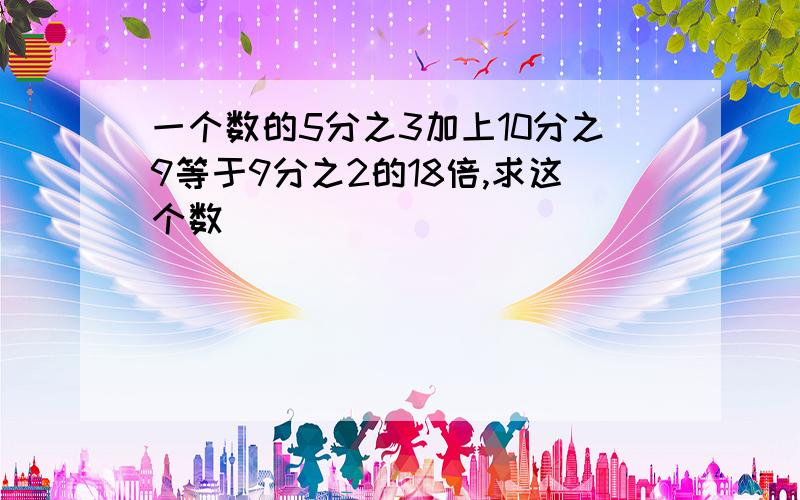 一个数的5分之3加上10分之9等于9分之2的18倍,求这个数