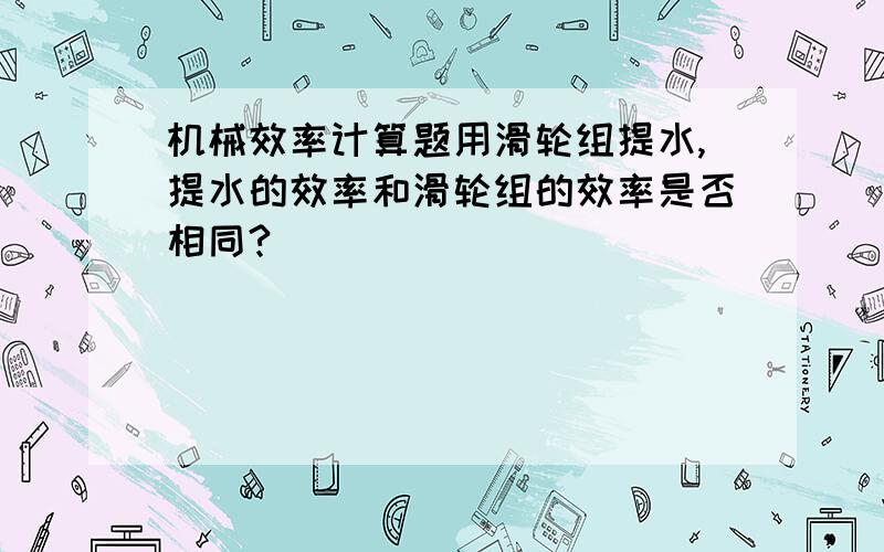 机械效率计算题用滑轮组提水,提水的效率和滑轮组的效率是否相同?