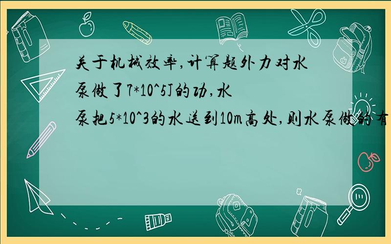 关于机械效率,计算题外力对水泵做了7*10^5J的功,水泵把5*10^3的水送到10m高处,则水泵做的有用功是多少J,水泵的机械效率是多少?（g=10N/kg）