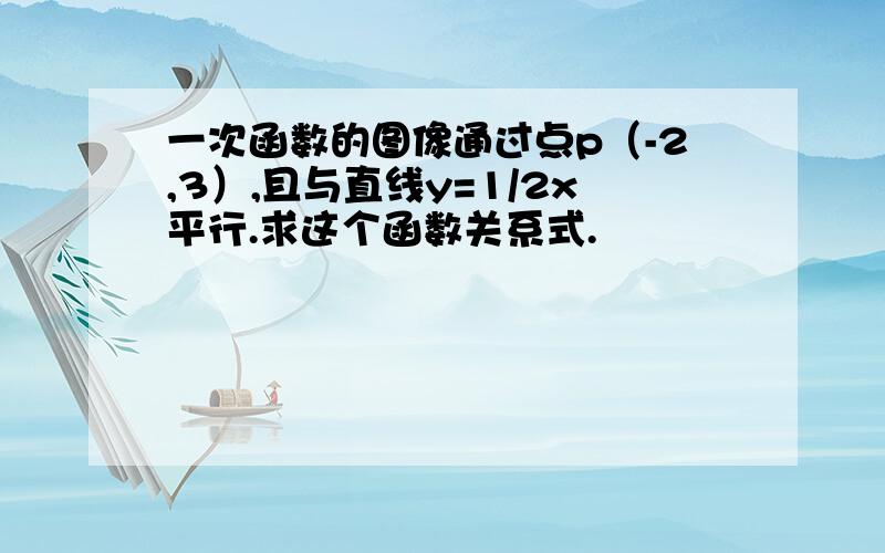 一次函数的图像通过点p（-2,3）,且与直线y=1/2x平行.求这个函数关系式.