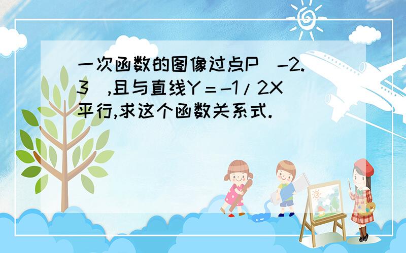 一次函数的图像过点P（-2.3）,且与直线Y＝-1/2X平行,求这个函数关系式.