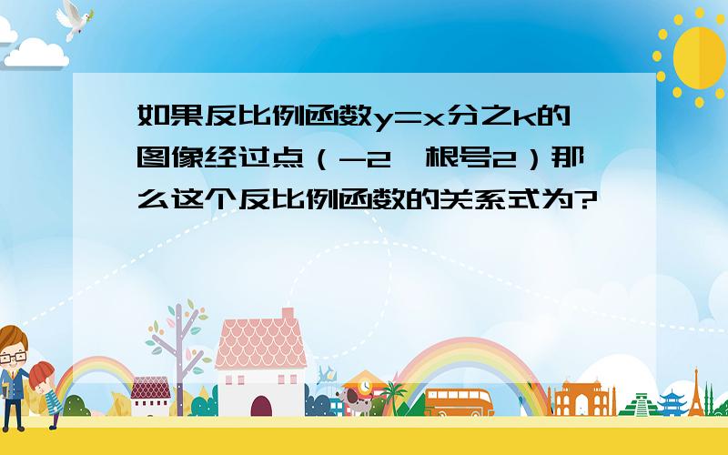 如果反比例函数y=x分之k的图像经过点（-2,根号2）那么这个反比例函数的关系式为?