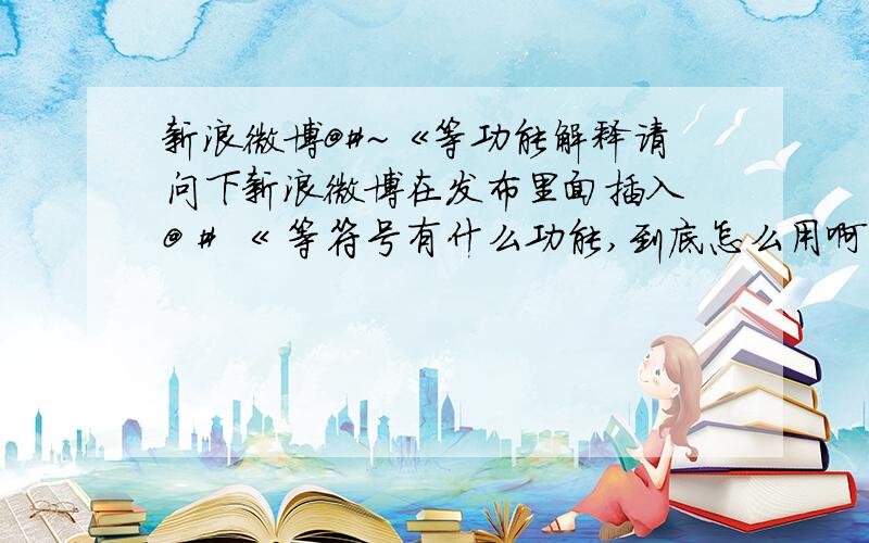 新浪微博@#~《等功能解释请问下新浪微博在发布里面插入 @ # 《 等符号有什么功能,到底怎么用啊,看的有点头大,看不懂.还有/和//,貌似是回复并引用的意思.