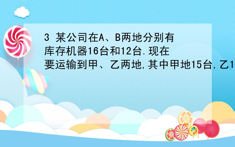 3 某公司在A、B两地分别有库存机器16台和12台.现在要运输到甲、乙两地,其中甲地15台,乙13台.从A地运一台到甲要500元,到乙要400元；从B运一台到甲要300元,到乙要600元.设从A地运往甲地X台运着