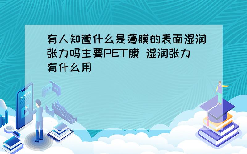 有人知道什么是薄膜的表面湿润张力吗主要PET膜 湿润张力有什么用