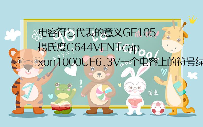 电容符号代表的意义GF105摄氏度C644VENTcapxon1000UF6.3V一个电容上的符号绿色 和黑色 代表什么