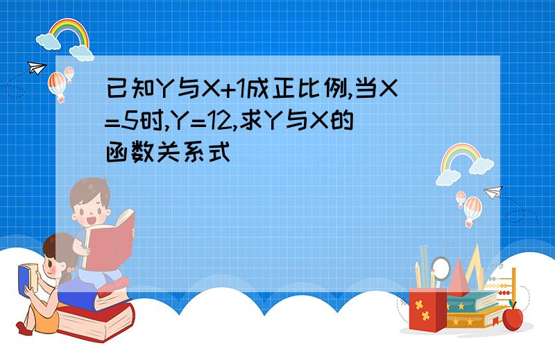 已知Y与X+1成正比例,当X=5时,Y=12,求Y与X的函数关系式