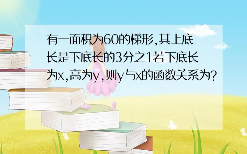 有一面积为60的梯形,其上底长是下底长的3分之1若下底长为x,高为y,则y与x的函数关系为?