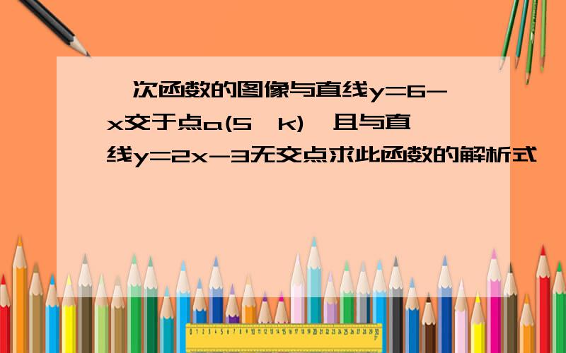 一次函数的图像与直线y=6-x交于点a(5,k),且与直线y=2x-3无交点求此函数的解析式