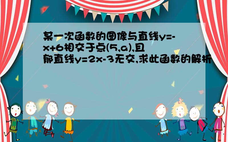 某一次函数的图像与直线y=-x+6相交于点(5,a),且郁直线y=2x-3无交,求此函数的解析