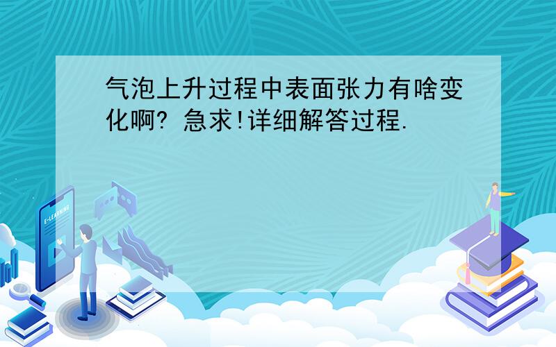 气泡上升过程中表面张力有啥变化啊? 急求!详细解答过程.