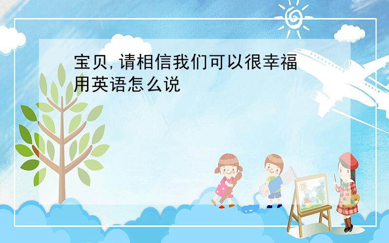 宝贝,请相信我们可以很幸福 用英语怎么说